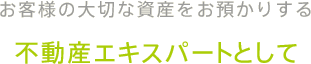 お客様の大切な資産をお預かりする不動産エキスパートとして